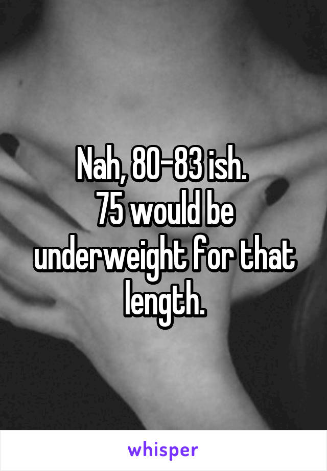 Nah, 80-83 ish. 
75 would be underweight for that length.