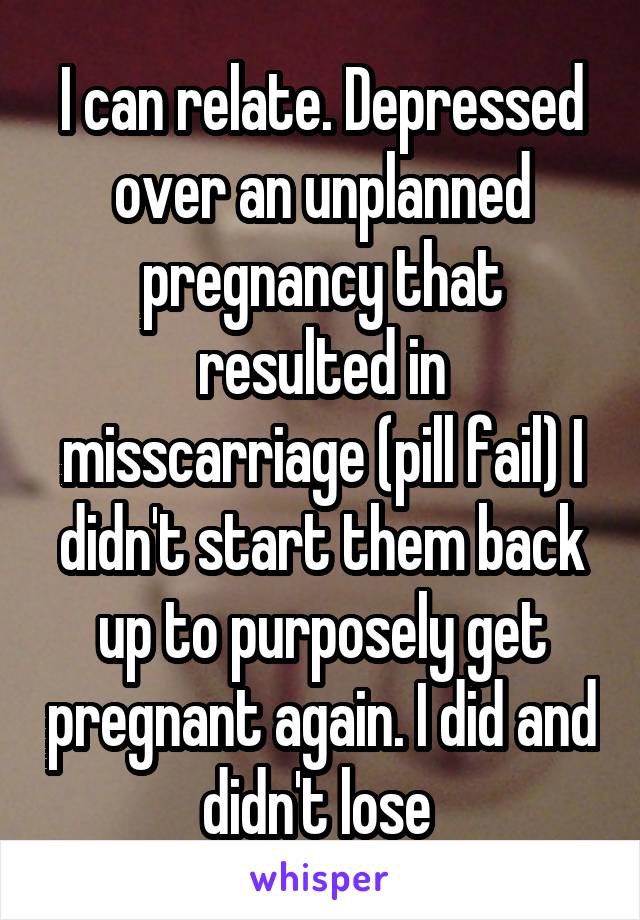 I can relate. Depressed over an unplanned pregnancy that resulted in misscarriage (pill fail) I didn't start them back up to purposely get pregnant again. I did and didn't lose 