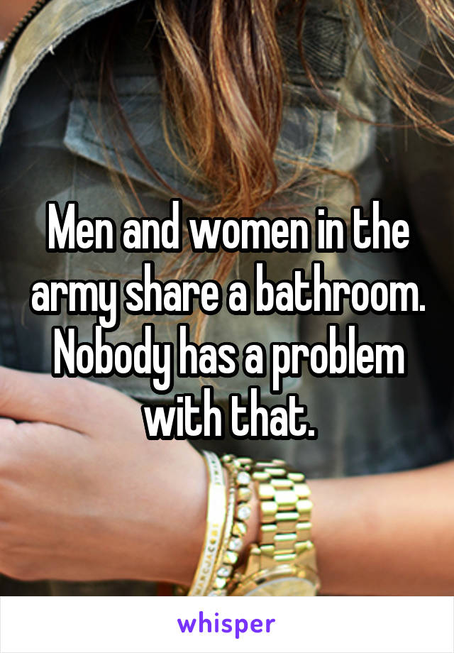 Men and women in the army share a bathroom. Nobody has a problem with that.