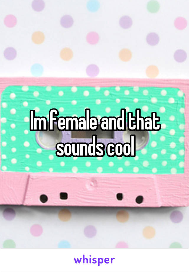 Im female and that sounds cool