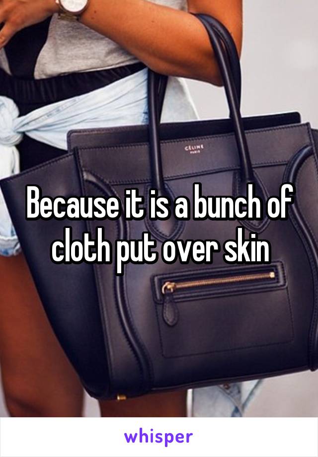 Because it is a bunch of cloth put over skin