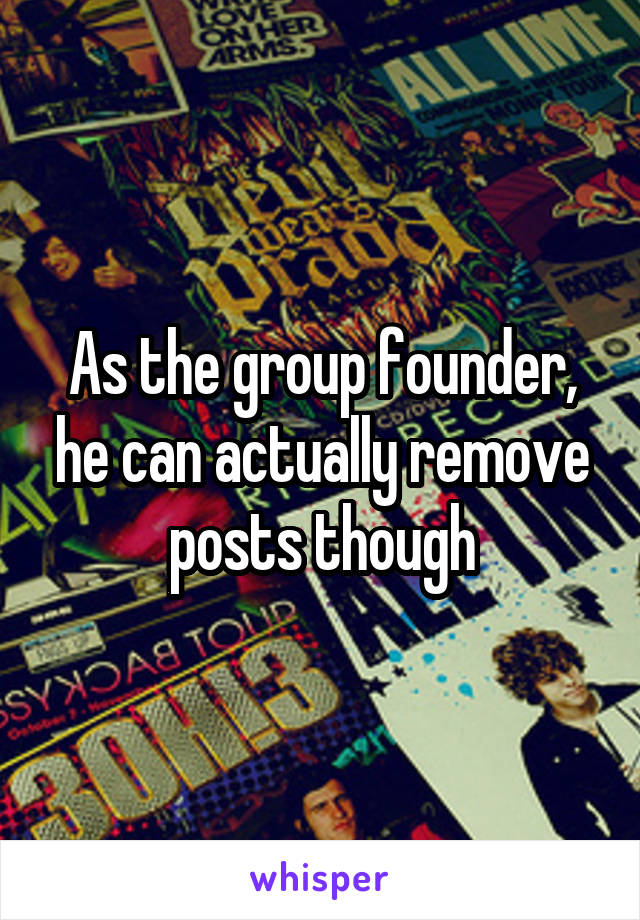 As the group founder, he can actually remove posts though