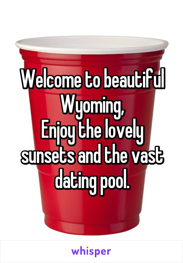 Welcome to beautiful Wyoming,
Enjoy the lovely sunsets and the vast dating pool.
