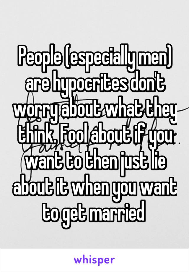 People (especially men) are hypocrites don't worry about what they think. Fool about if you want to then just lie about it when you want to get married 