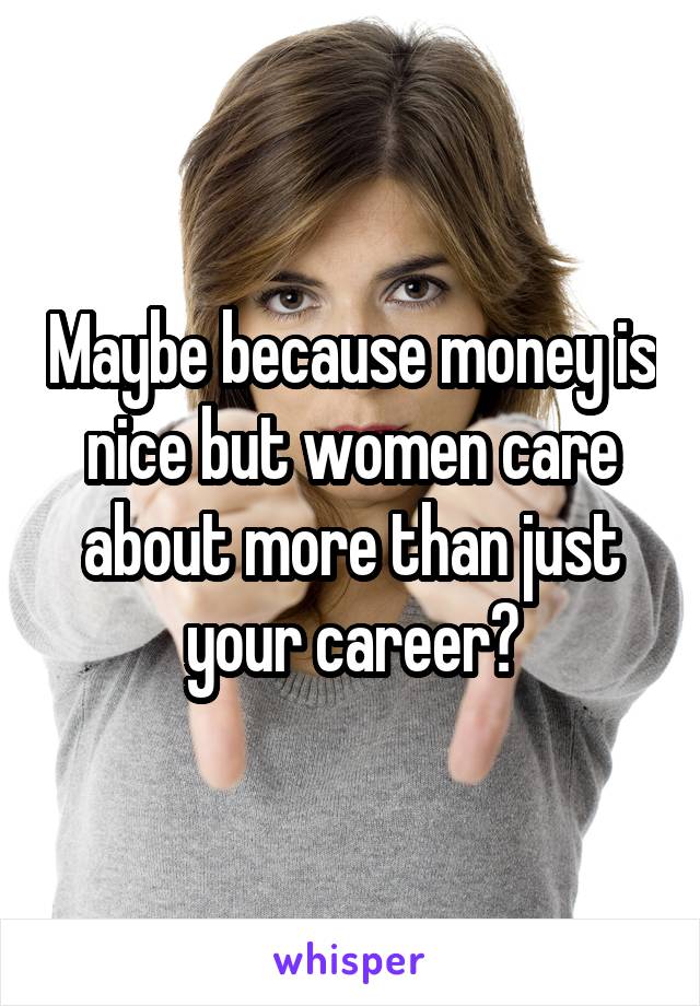 Maybe because money is nice but women care about more than just your career?