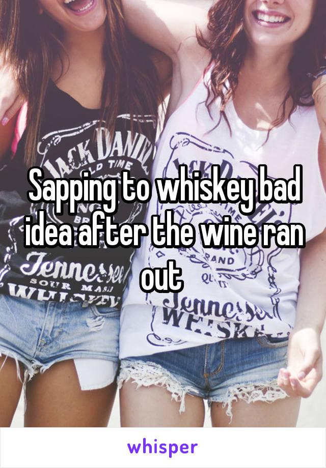 Sapping to whiskey bad idea after the wine ran out 