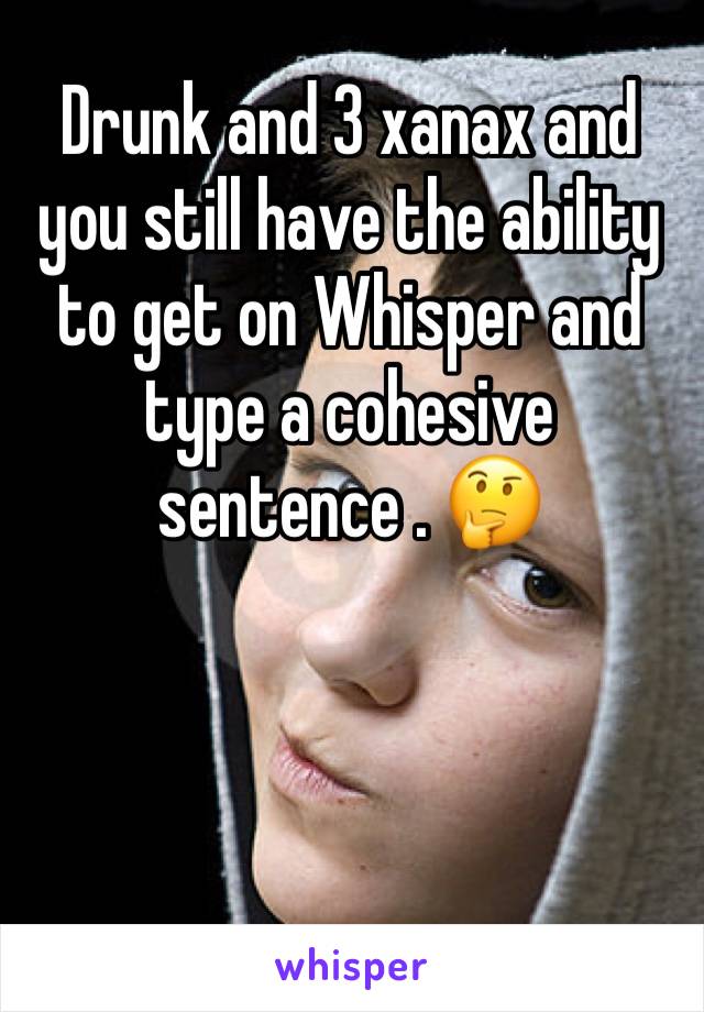 Drunk and 3 xanax and you still have the ability to get on Whisper and type a cohesive sentence . 🤔