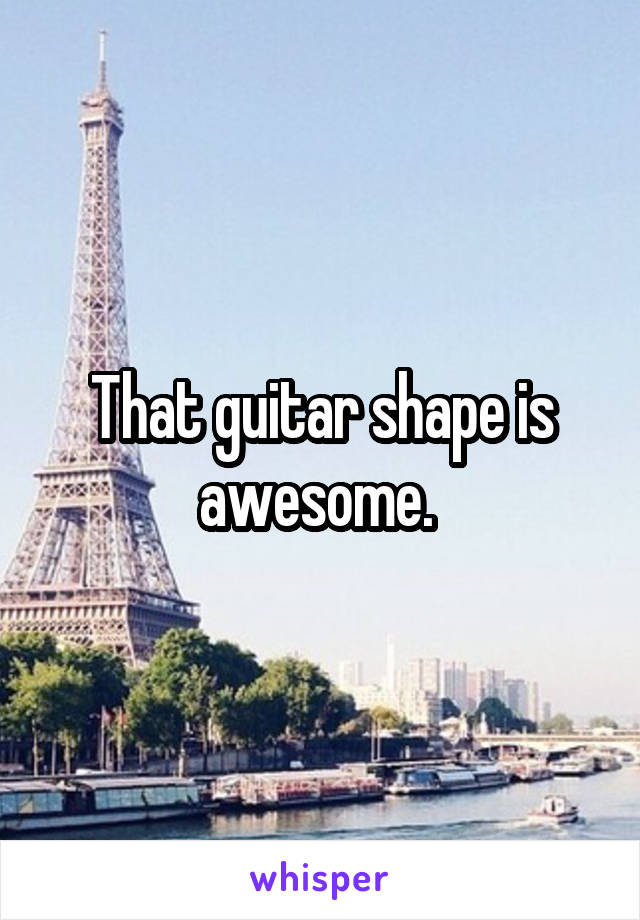 That guitar shape is awesome. 