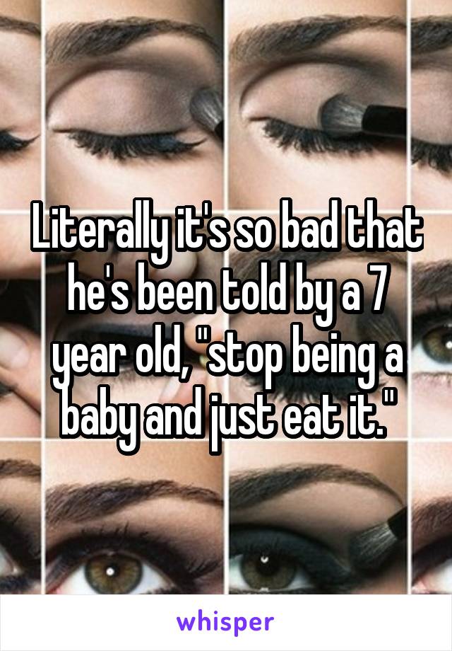 Literally it's so bad that he's been told by a 7 year old, "stop being a baby and just eat it."