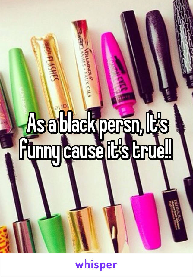 As a black persn, It's funny cause it's true!! 