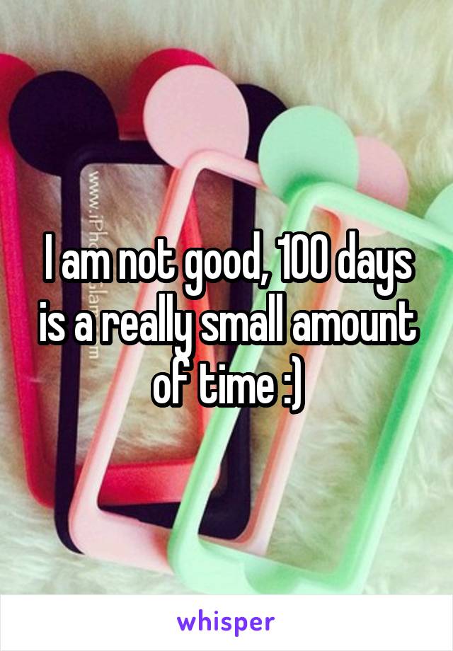 I am not good, 100 days is a really small amount of time :)