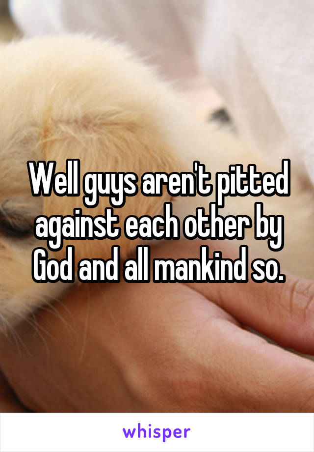 Well guys aren't pitted against each other by God and all mankind so.