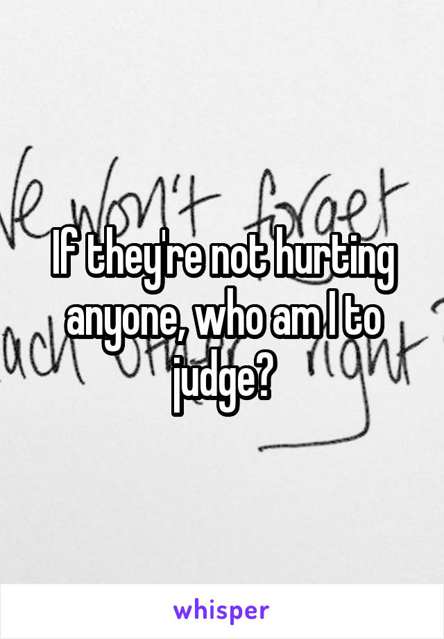 If they're not hurting anyone, who am I to judge?
