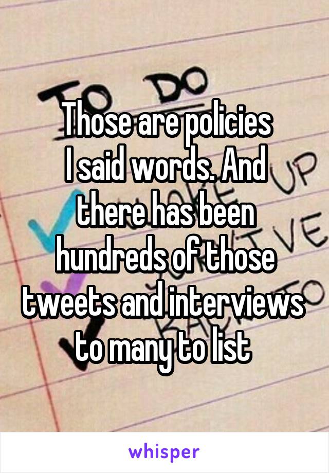 Those are policies
I said words. And there has been hundreds of those tweets and interviews   to many to list  