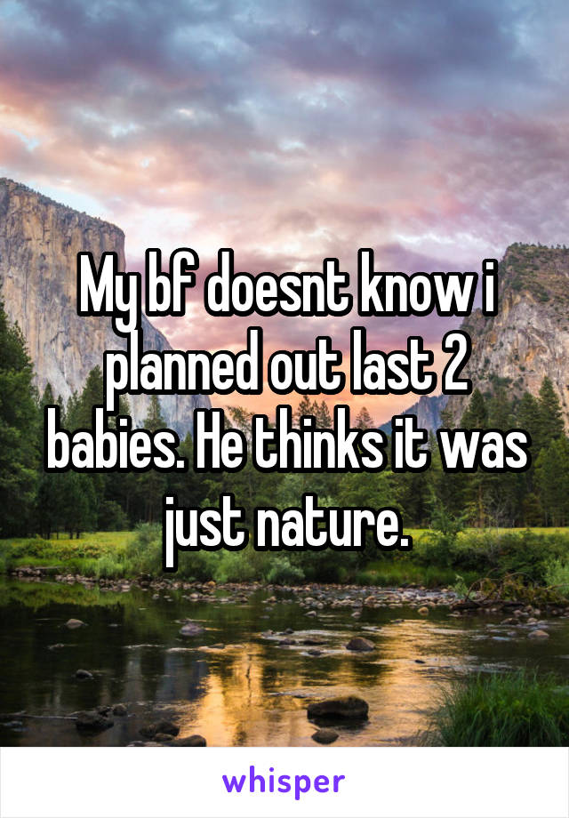 My bf doesnt know i planned out last 2 babies. He thinks it was just nature.