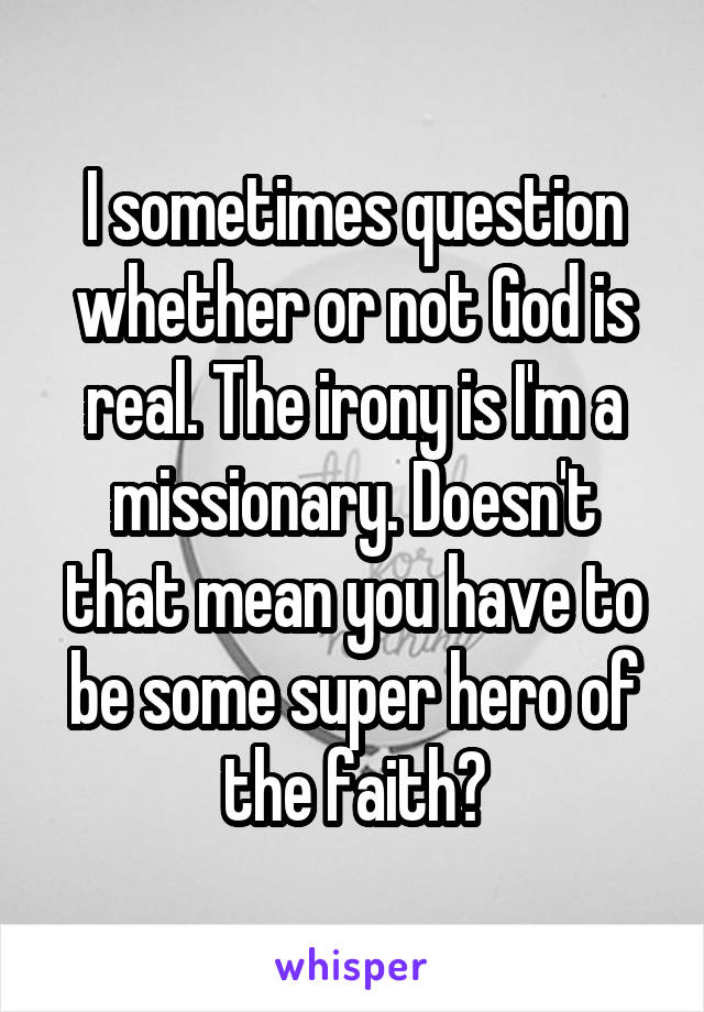 I sometimes question whether or not God is real. The irony is I'm a missionary. Doesn't that mean you have to be some super hero of the faith?