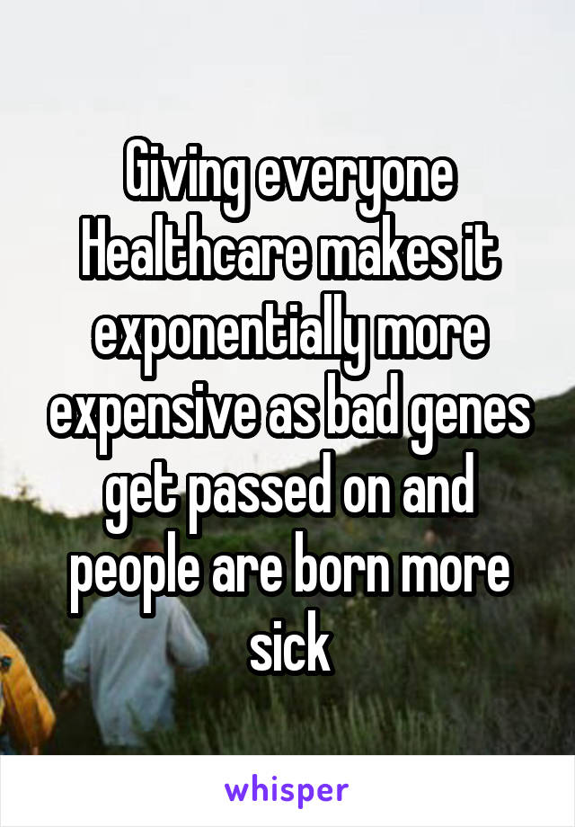 Giving everyone Healthcare makes it exponentially more expensive as bad genes get passed on and people are born more sick
