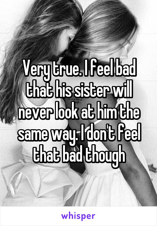 Very true. I feel bad that his sister will never look at him the same way. I don't feel that bad though
