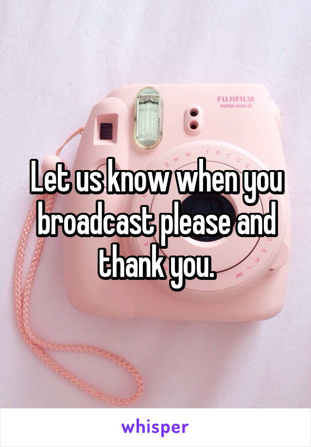 Let us know when you broadcast please and thank you.