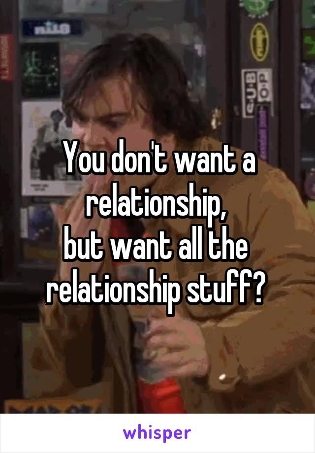 You don't want a relationship, 
but want all the 
relationship stuff? 