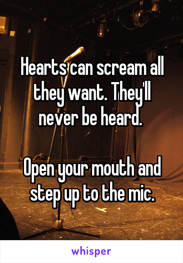 Hearts can scream all they want. They'll never be heard. 

Open your mouth and step up to the mic.