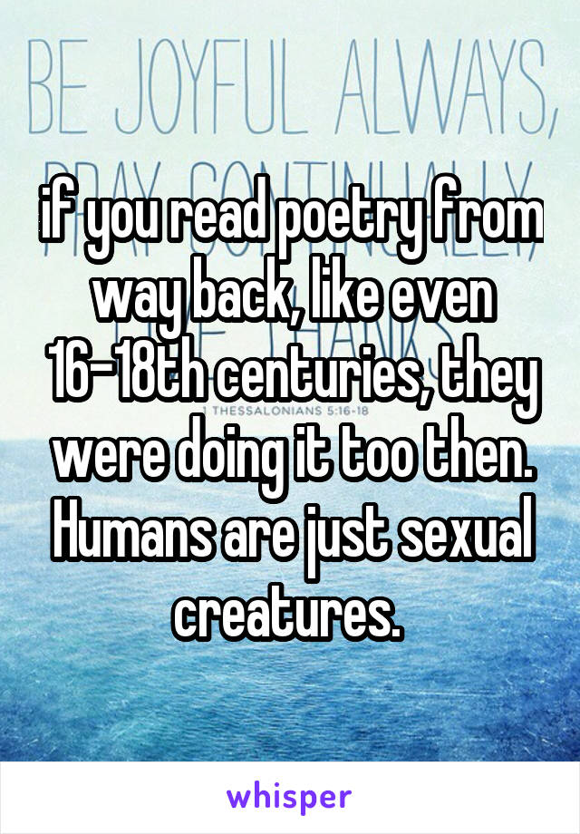 if you read poetry from way back, like even 16-18th centuries, they were doing it too then. Humans are just sexual creatures. 