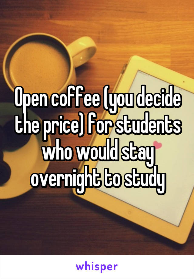 Open coffee (you decide the price) for students who would stay overnight to study