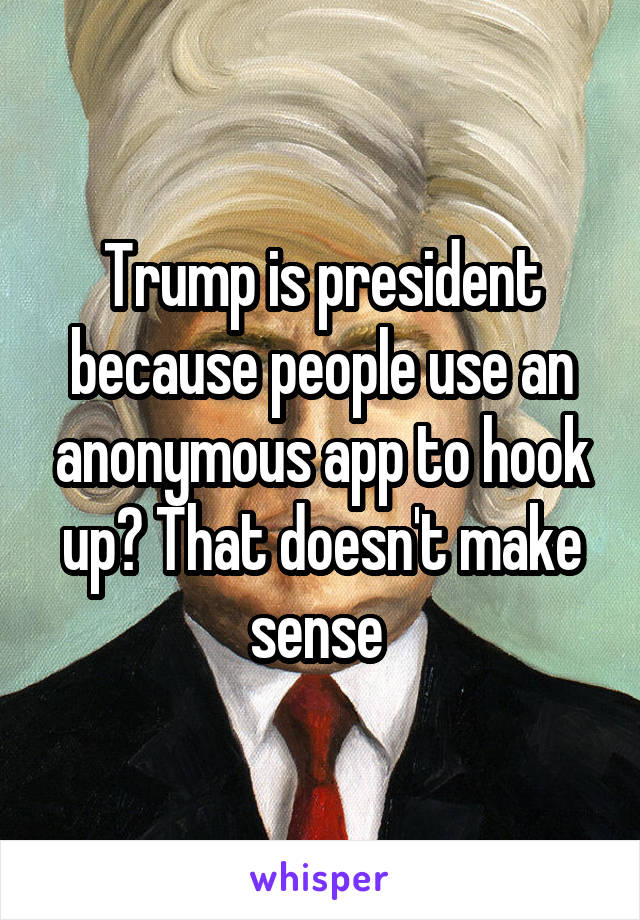 Trump is president because people use an anonymous app to hook up? That doesn't make sense 