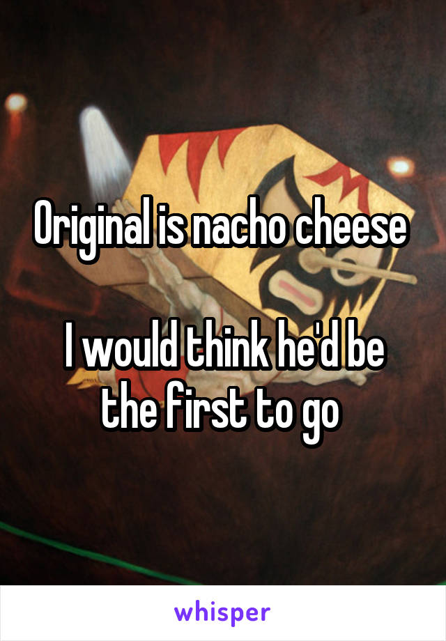 Original is nacho cheese 

I would think he'd be the first to go 
