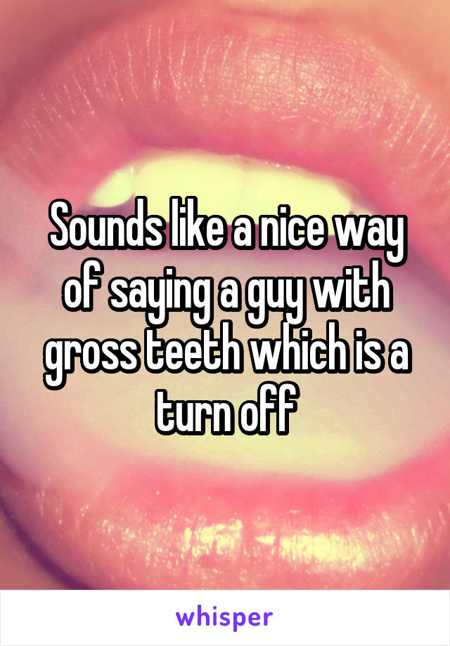 Sounds like a nice way of saying a guy with gross teeth which is a turn off