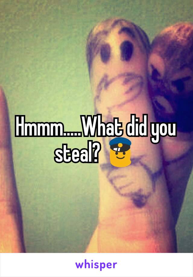 Hmmm.....What did you steal? 👮