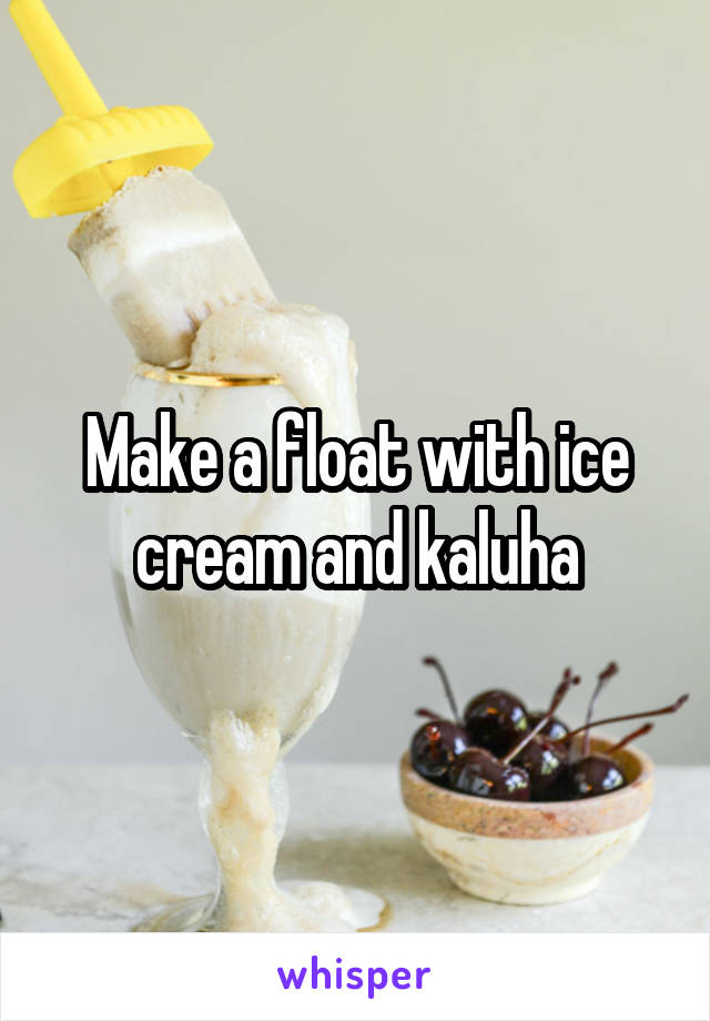 Make a float with ice cream and kaluha