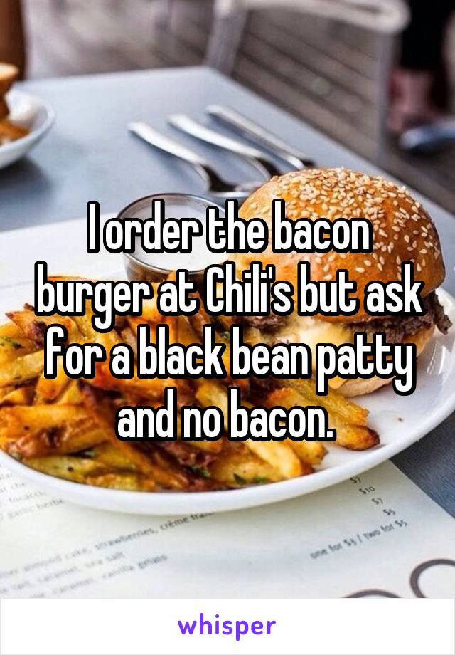 I order the bacon burger at Chili's but ask for a black bean patty and no bacon. 