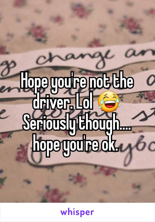 Hope you're not the driver. Lol 😂Seriously though.... hope you're ok. 