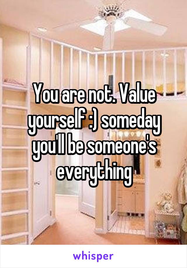 You are not. Value yourself :) someday you'll be someone's everything
