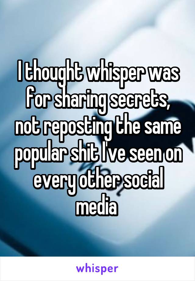I thought whisper was for sharing secrets, not reposting the same popular shit I've seen on every other social media 