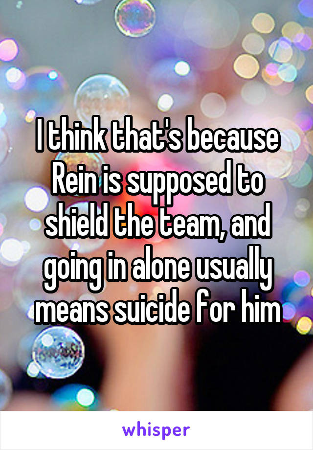 I think that's because Rein is supposed to shield the team, and going in alone usually means suicide for him