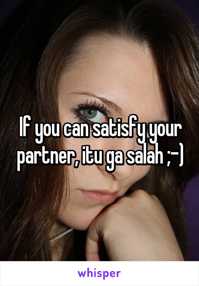 If you can satisfy your partner, itu ga salah ;-)