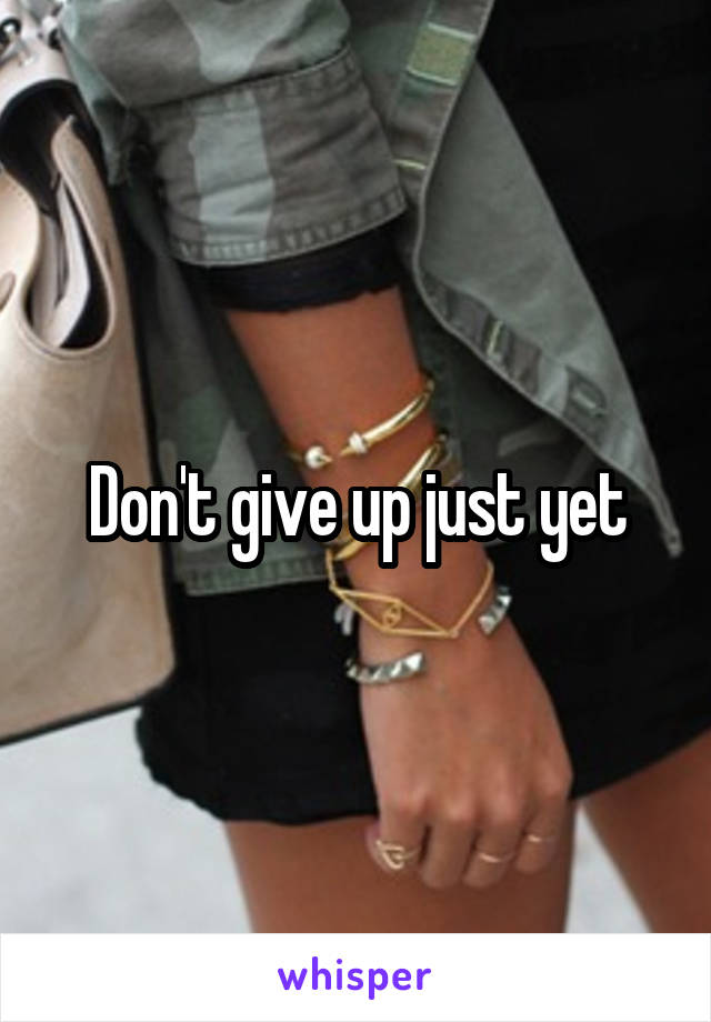 Don't give up just yet