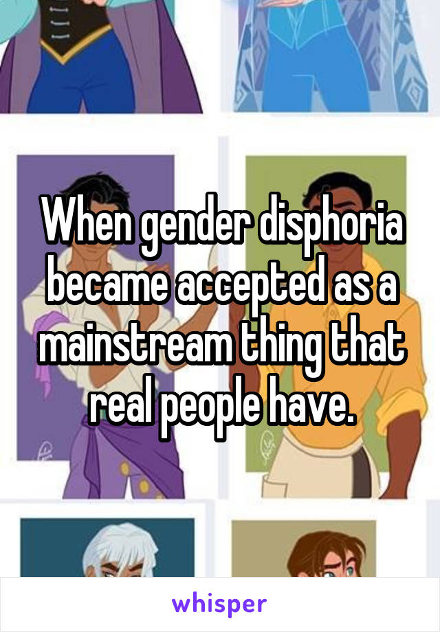 When gender disphoria became accepted as a mainstream thing that real people have.