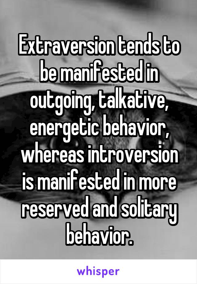   Extraversion tends to be manifested in outgoing, talkative, energetic behavior, whereas introversion is manifested in more reserved and solitary behavior.