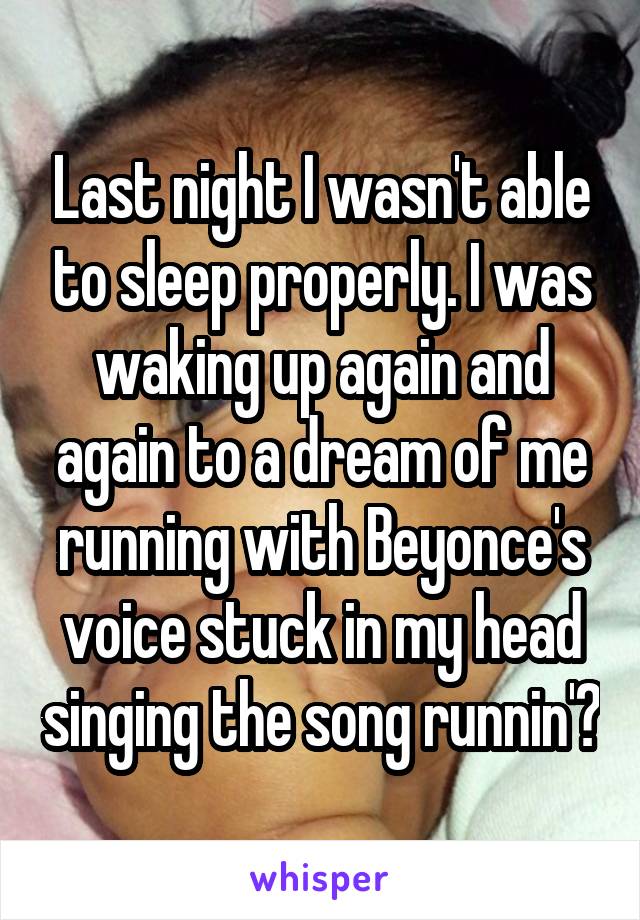 Last night I wasn't able to sleep properly. I was waking up again and again to a dream of me running with Beyonce's voice stuck in my head singing the song runnin'🤔