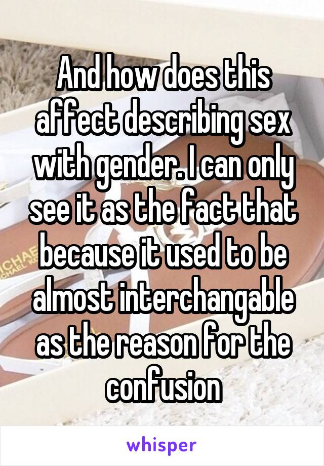 And how does this affect describing sex with gender. I can only see it as the fact that because it used to be almost interchangable as the reason for the confusion