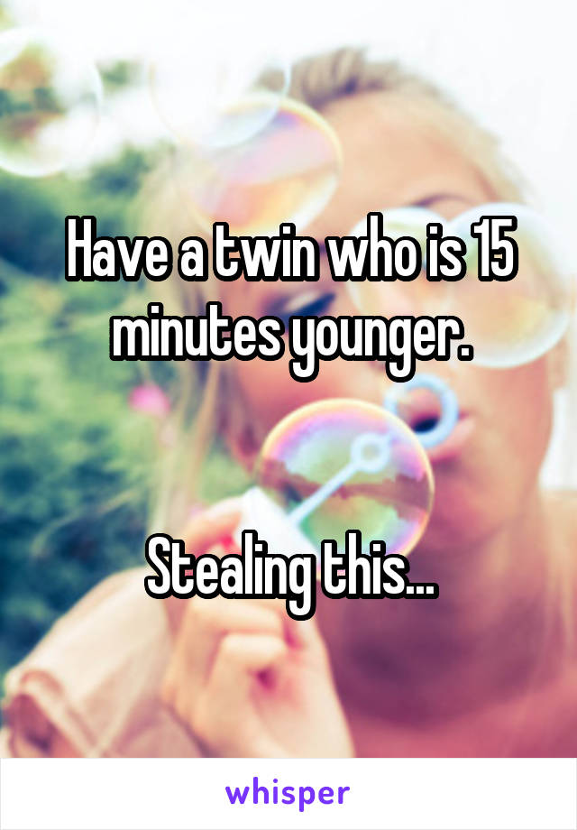 Have a twin who is 15 minutes younger.


Stealing this...