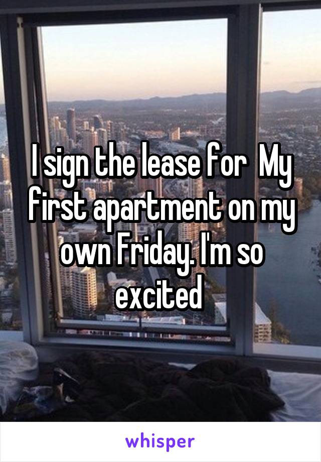 I sign the lease for  My first apartment on my own Friday. I'm so excited 