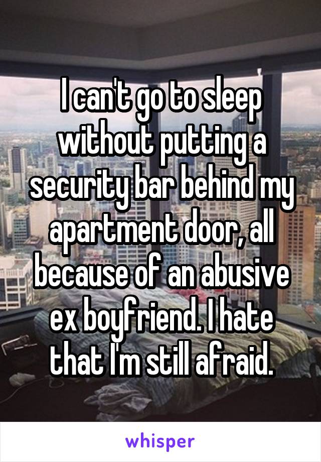 I can't go to sleep without putting a security bar behind my apartment door, all because of an abusive ex boyfriend. I hate that I'm still afraid.