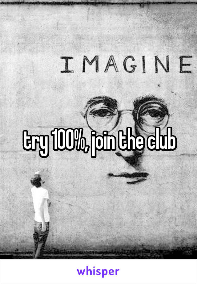 try 100%, join the club