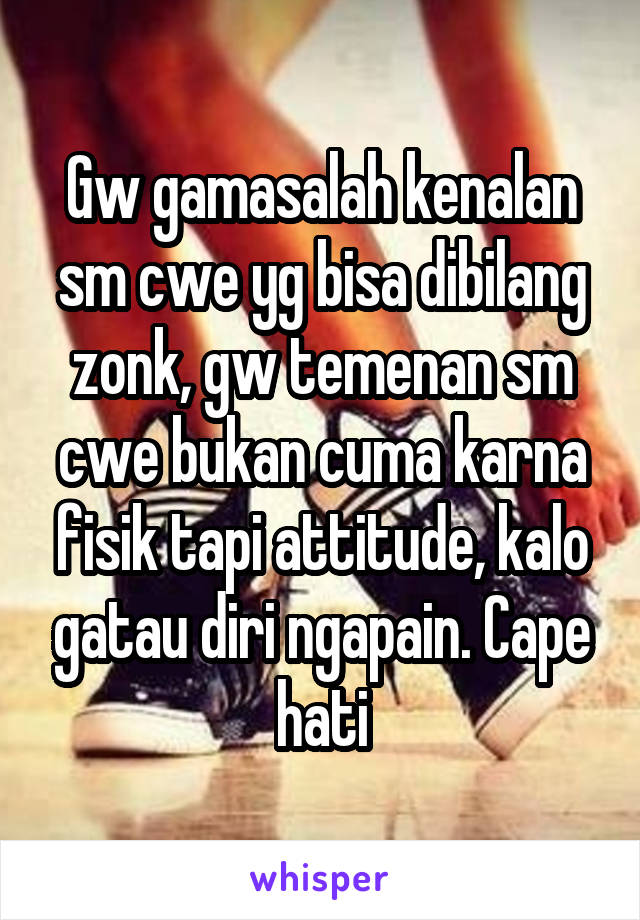 Gw gamasalah kenalan sm cwe yg bisa dibilang zonk, gw temenan sm cwe bukan cuma karna fisik tapi attitude, kalo gatau diri ngapain. Cape hati