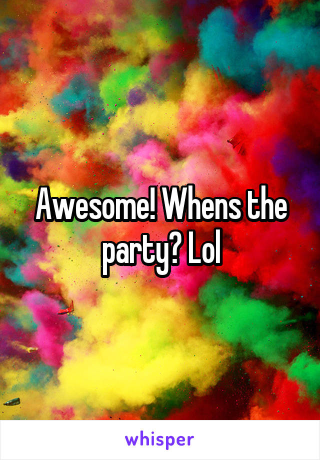 Awesome! Whens the party? Lol