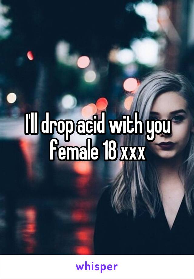 I'll drop acid with you female 18 xxx